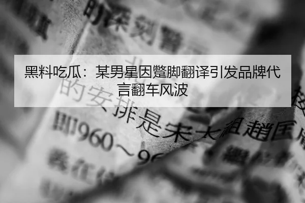 黑料吃瓜：某男星因蹩脚翻译引发品牌代言翻车风波